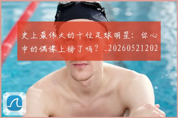 史上最伟大的十位足球明星：你心中的偶像上榜了吗？_20260521202247