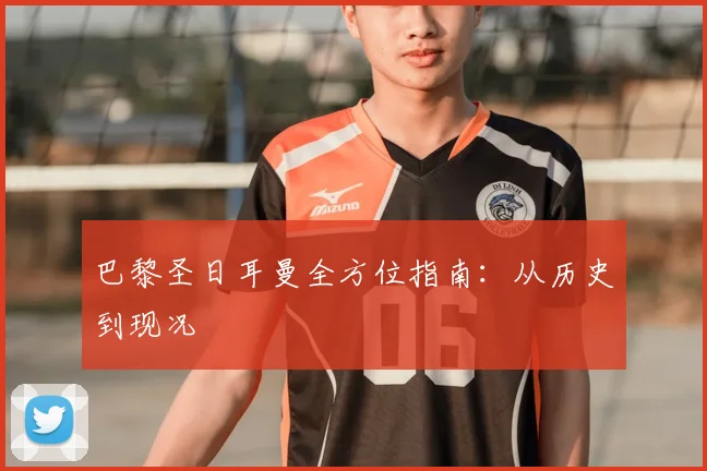 巴黎圣日耳曼全方位指南：从历史到现况