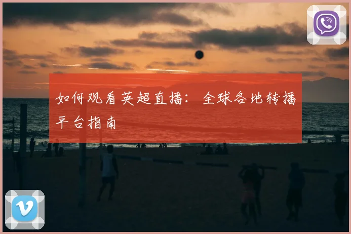 如何观看英超直播：全球各地转播平台指南