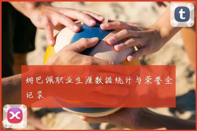 姆巴佩职业生涯数据统计与荣誉全记录