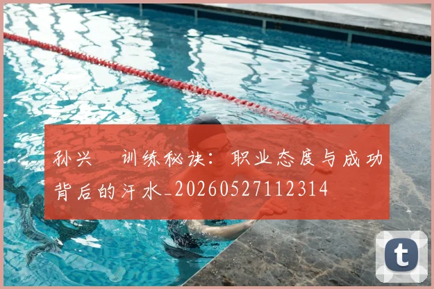孙兴慜训练秘诀：职业态度与成功背后的汗水_20260527112314