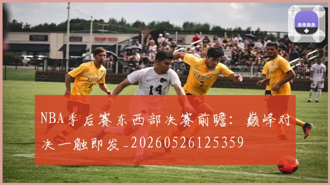 NBA季后赛东西部决赛前瞻:巅峰对决一触即发_20260526125359