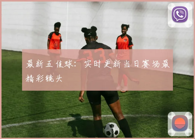 最新五佳球：实时更新当日赛场最精彩镜头