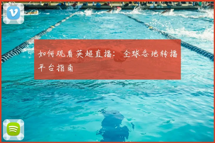 如何观看英超直播：全球各地转播平台指南