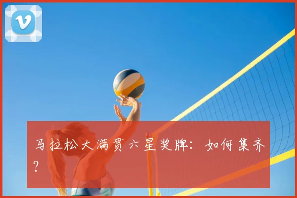 马拉松大满贯六星奖牌:如何集齐?