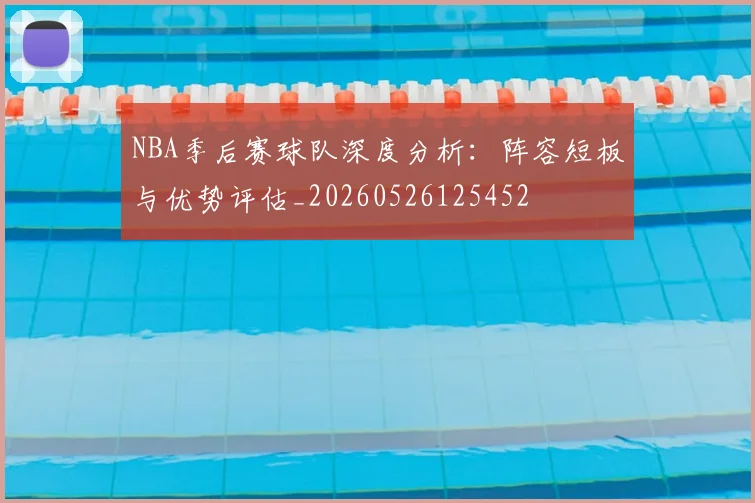 NBA季后赛球队深度分析：阵容短板与优势评估_20260526125452