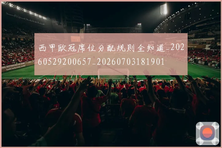 西甲欧冠席位分配规则全知道_20260529200657_20260703181901