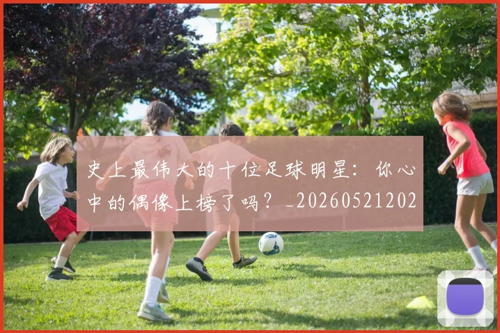 史上最伟大的十位足球明星：你心中的偶像上榜了吗？_20260521202247
