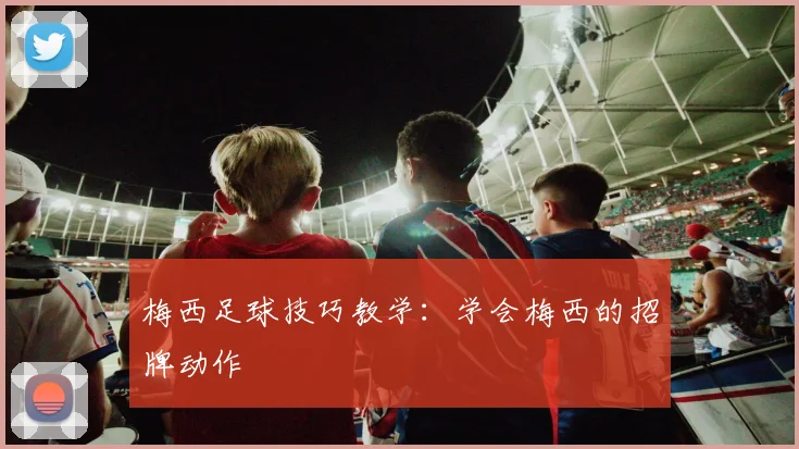 梅西足球技巧教学：学会梅西的招牌动作