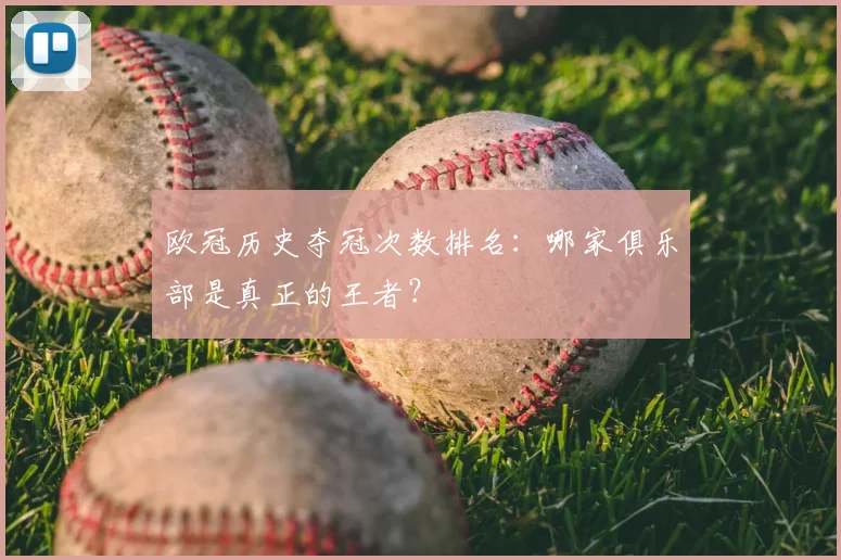欧冠历史夺冠次数排名：哪家俱乐部是真正的王者？