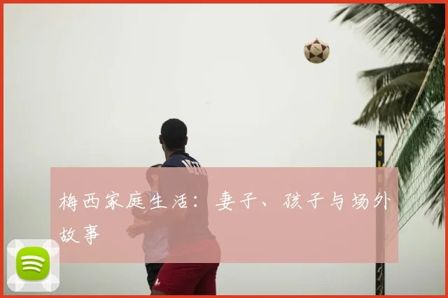 梅西家庭生活：妻子、孩子与场外故事