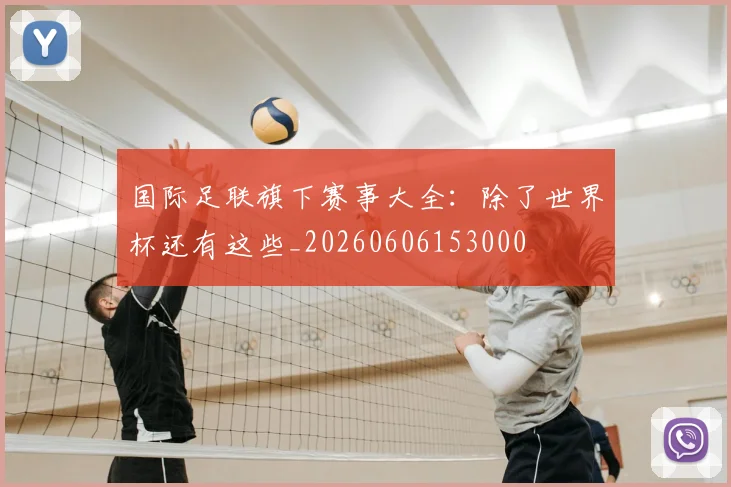国际足联旗下赛事大全：除了世界杯还有这些_20260606153000