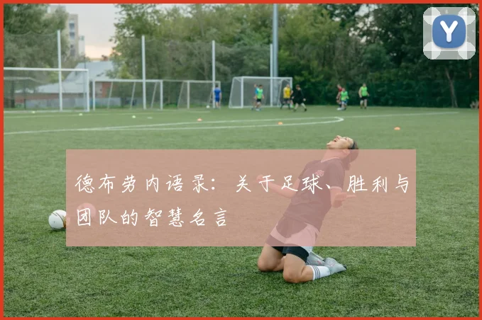 德布劳内语录：关于足球、胜利与团队的智慧名言