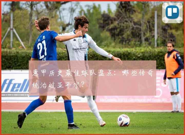 意甲历史最佳球队盘点：哪些传奇统治过亚平宁？