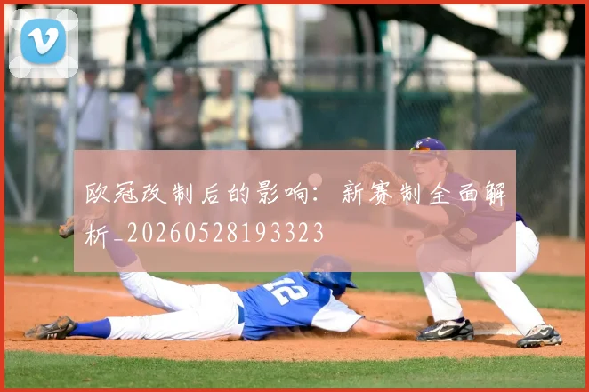 欧冠改制后的影响：新赛制全面解析_20260528193323