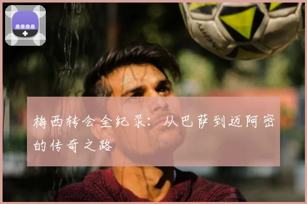 梅西转会全纪录：从巴萨到迈阿密的传奇之路