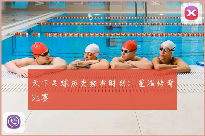 天下足球历史经典时刻:重温传奇比赛