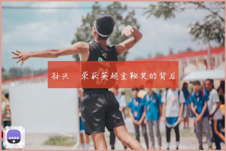 孙兴慜荣获英超金靴奖的背后