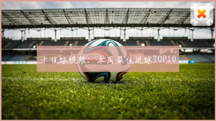 十佳球视频：本周最佳进球TOP10