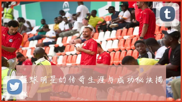 篮球明星的传奇生涯与成功秘诀揭秘
