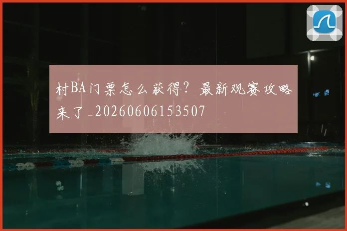 村BA门票怎么获得?最新观赛攻略来了_20260606153507