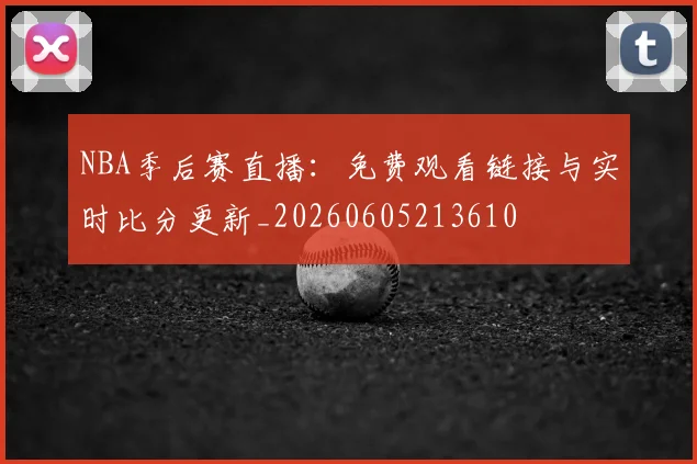 NBA季后赛直播:免费观看链接与实时比分更新_20260605213610