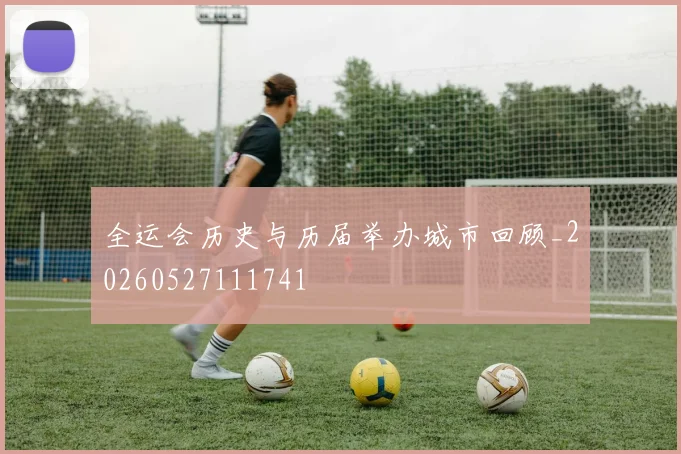 全运会历史与历届举办城市回顾_20260527111741