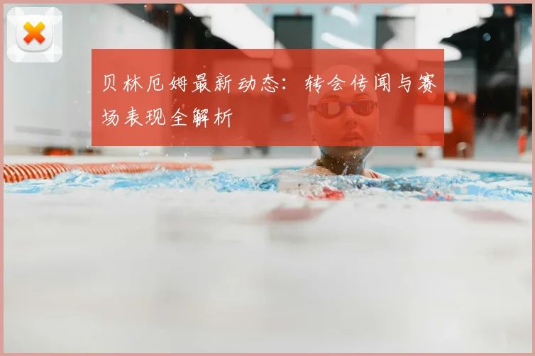 贝林厄姆最新动态：转会传闻与赛场表现全解析