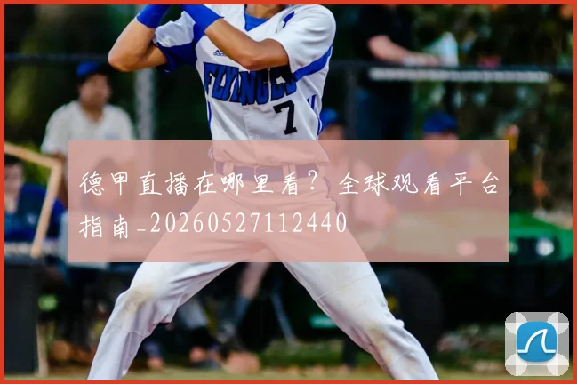 德甲直播在哪里看？全球观看平台指南_20260527112440