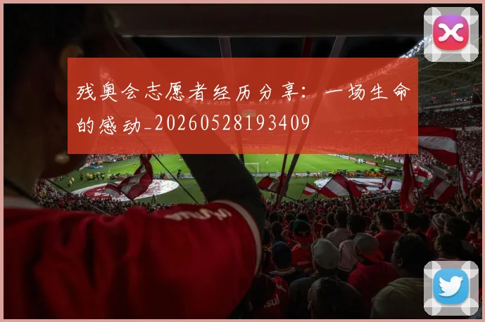 残奥会志愿者经历分享：一场生命的感动_20260528193409