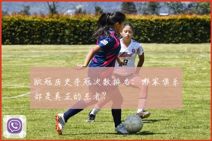欧冠历史夺冠次数排名:哪家俱乐部是真正的王者?