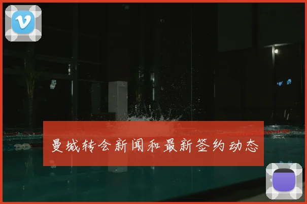 曼城转会新闻和最新签约动态