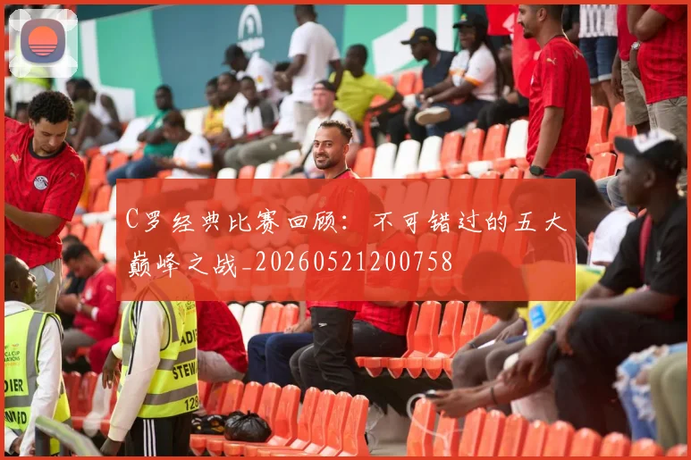 C罗经典比赛回顾：不可错过的五大巅峰之战_20260521200758