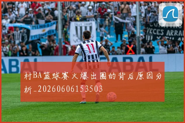 村BA篮球赛火爆出圈的背后原因分析_20260606153503