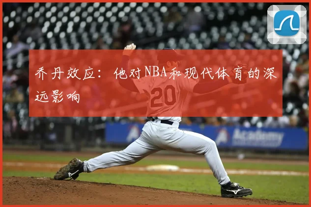 乔丹效应：他对NBA和现代体育的深远影响