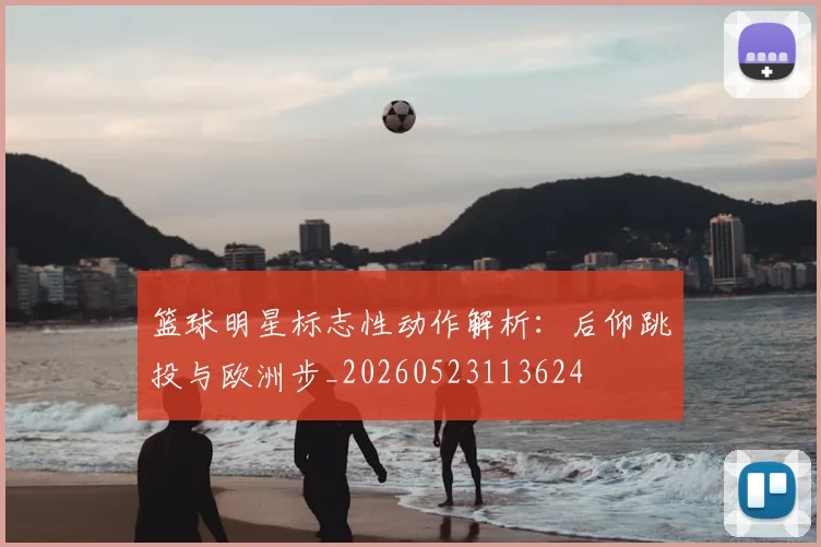 篮球明星标志性动作解析：后仰跳投与欧洲步_20260523113624