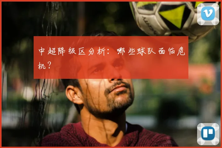 中超降级区分析:哪些球队面临危机?