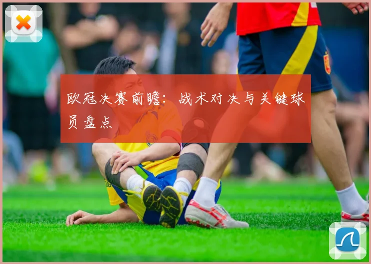 欧冠决赛前瞻：战术对决与关键球员盘点