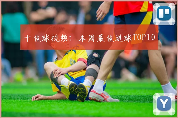 十佳球视频：本周最佳进球TOP10
