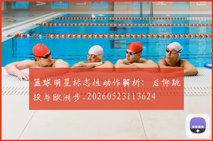 篮球明星标志性动作解析：后仰跳投与欧洲步_20260523113624