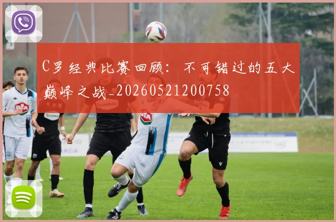 C罗经典比赛回顾：不可错过的五大巅峰之战_20260521200758
