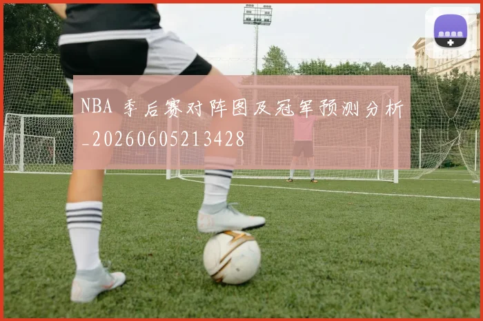 NBA 季后赛对阵图及冠军预测分析_20260605213428