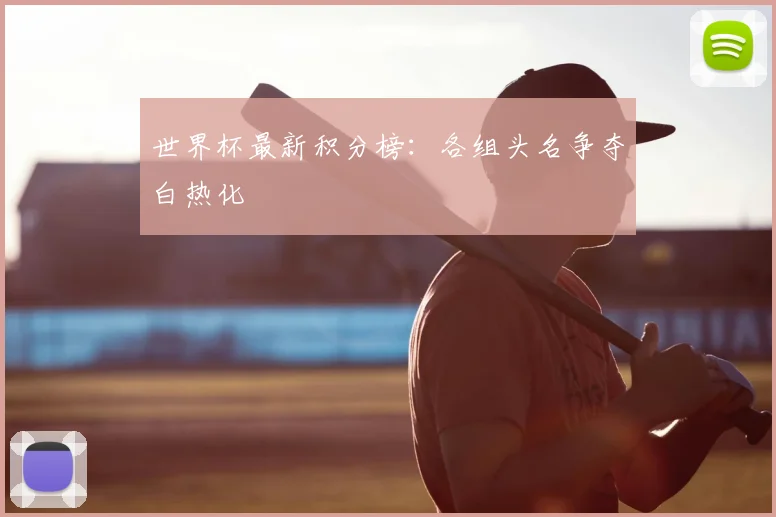 世界杯最新积分榜：各组头名争夺白热化