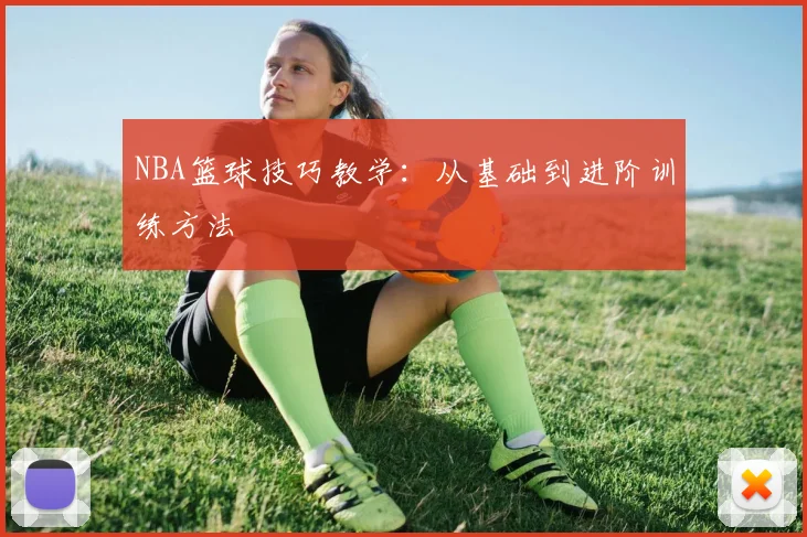 NBA篮球技巧教学：从基础到进阶训练方法