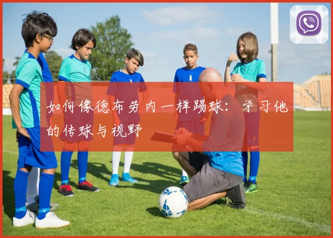 如何像德布劳内一样踢球:学习他的传球与视野