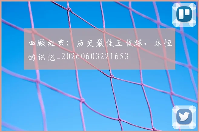 回顾经典：历史最佳五佳球，永恒的记忆_20260603221653