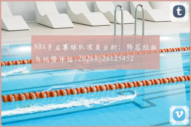 NBA季后赛球队深度分析：阵容短板与优势评估_20260526125452