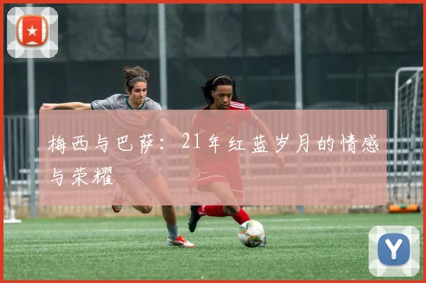 梅西与巴萨：21年红蓝岁月的情感与荣耀