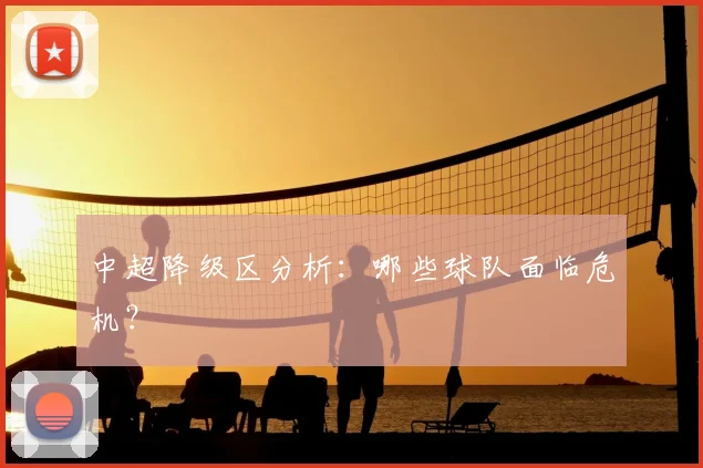中超降级区分析：哪些球队面临危机？