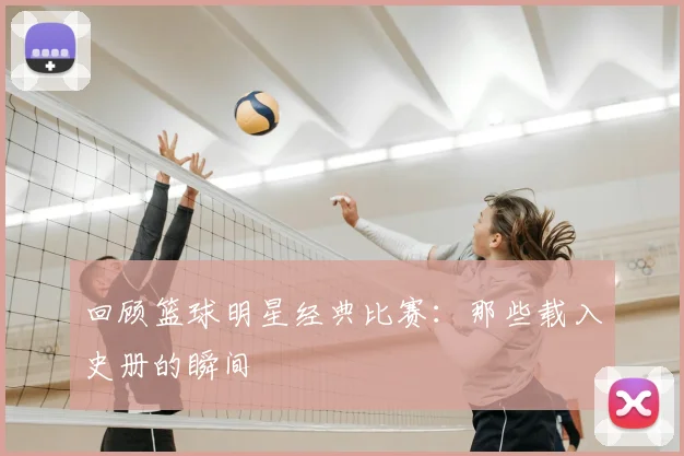 回顾篮球明星经典比赛:那些载入史册的瞬间